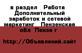  в раздел : Работа » Дополнительный заработок и сетевой маркетинг . Пензенская обл.,Пенза г.
